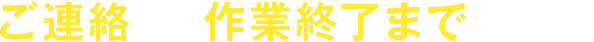 ご連絡から作業終了までの流れ