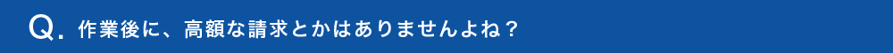 作業後に、高額な請求とかはありませんよね？